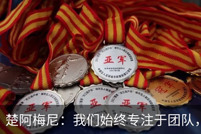 楚阿梅尼：我们始终专注于团队，并不真正关注外界发生的事情