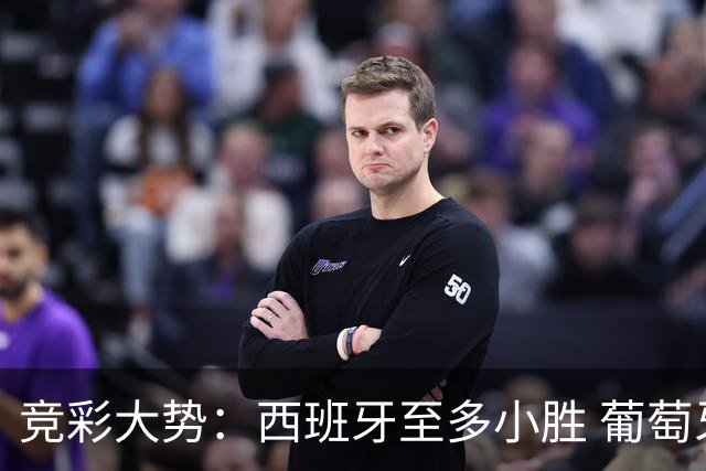 竞彩大势：西班牙至多小胜 葡萄牙值得高看