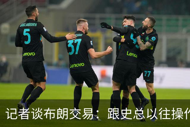 记者谈布朗交易：跟史总以往操作相比降级太多 或许有难言之隐