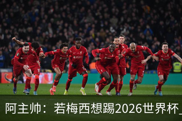 阿主帅：若梅西想踢2026世界杯 会为他保留10号球衣